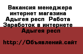 Вакансия менеджера интернет-магазина - Адыгея респ. Работа » Заработок в интернете   . Адыгея респ.